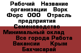 Рабочий › Название организации ­ Ворк Форс, ООО › Отрасль предприятия ­ Семеноводство › Минимальный оклад ­ 30 000 - Все города Работа » Вакансии   . Крым,Бахчисарай